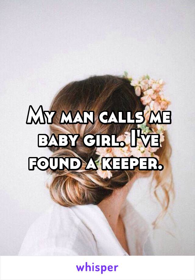 My man calls me baby girl. I've found a keeper. 