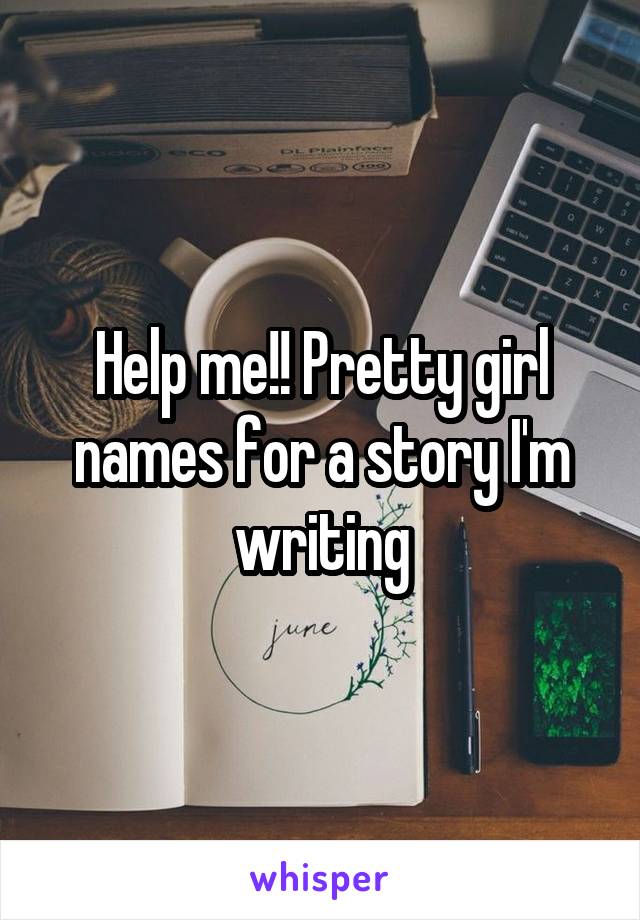 Help me!! Pretty girl names for a story I'm writing