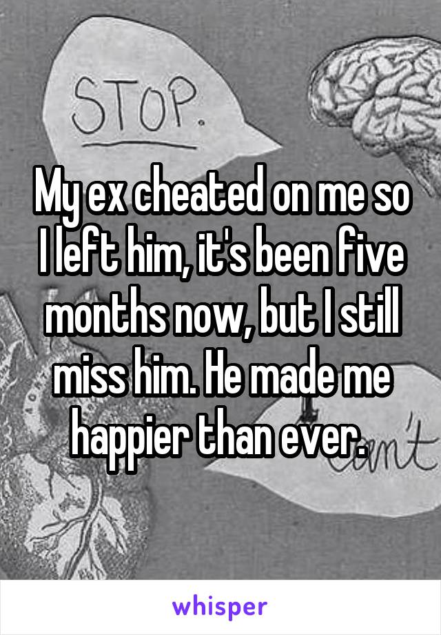 My ex cheated on me so I left him, it's been five months now, but I still miss him. He made me happier than ever. 