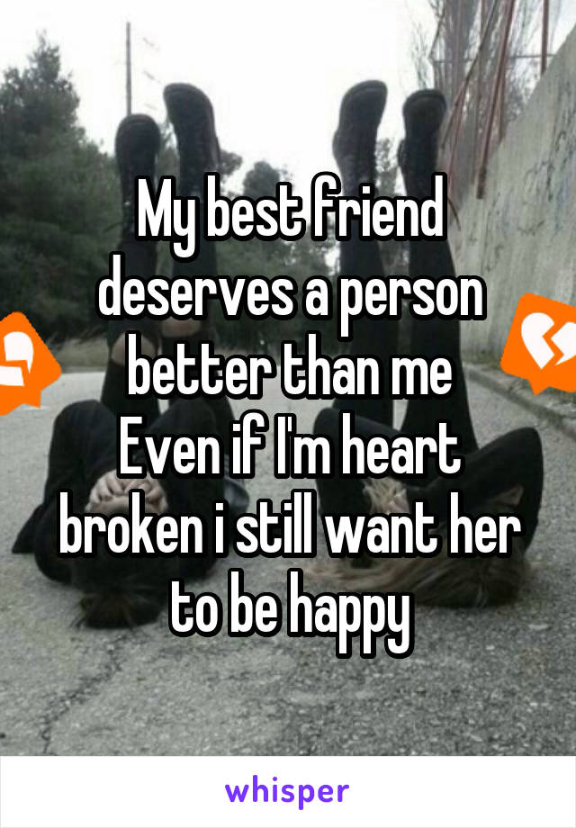 My best friend deserves a person better than me
Even if I'm heart broken i still want her to be happy