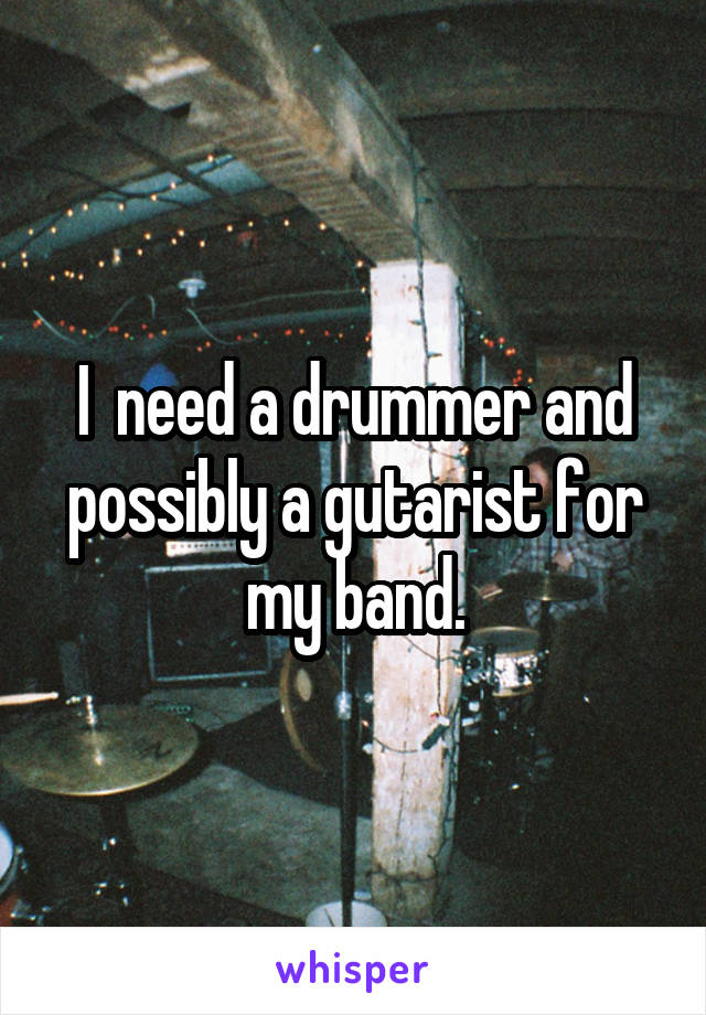 I  need a drummer and possibly a gutarist for my band.