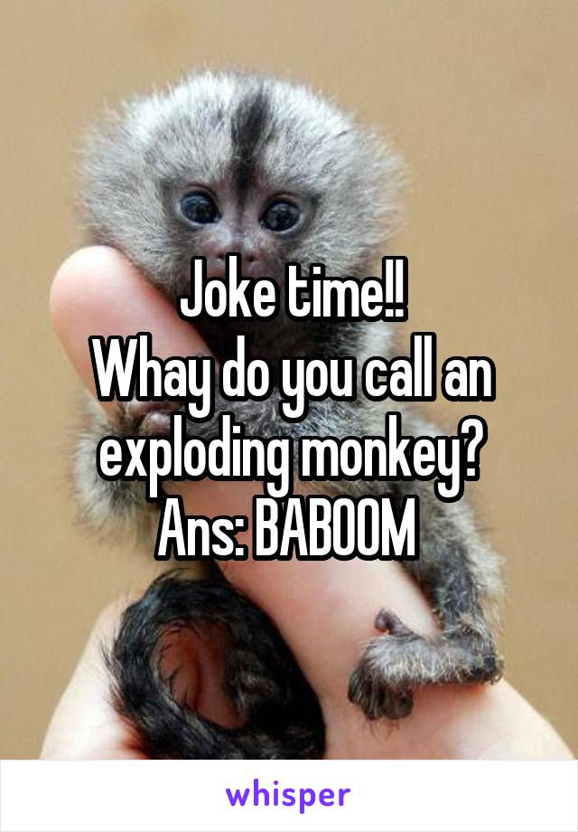 Joke time!!
Whay do you call an exploding monkey?
Ans: BABOOM 