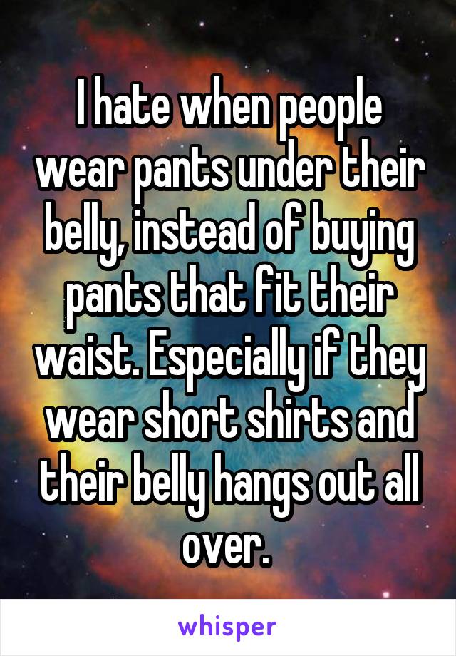 I hate when people wear pants under their belly, instead of buying pants that fit their waist. Especially if they wear short shirts and their belly hangs out all over. 