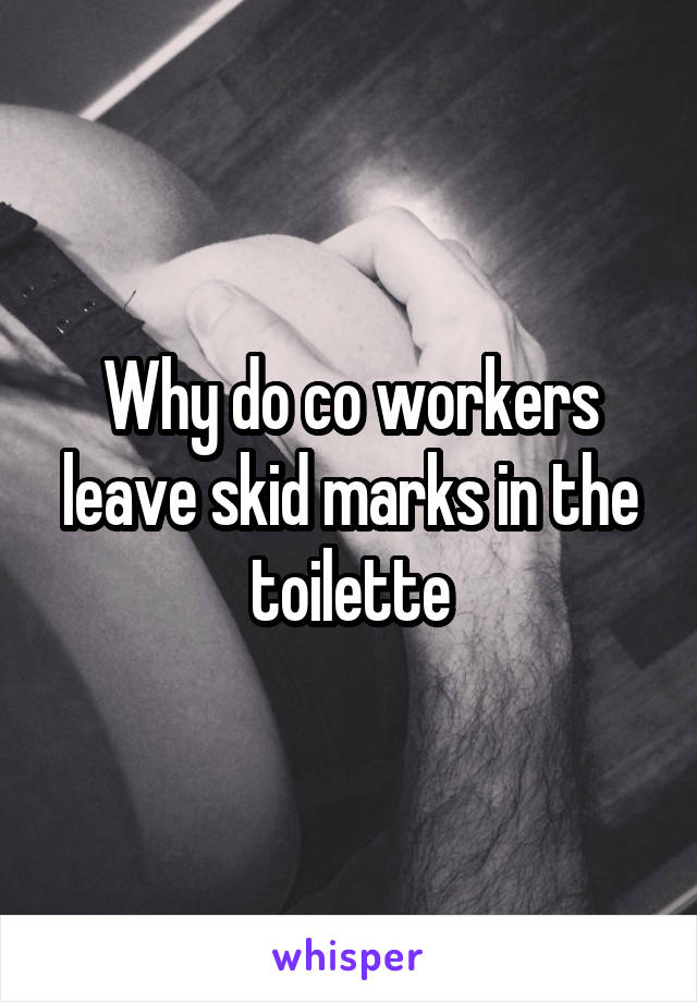 Why do co workers leave skid marks in the toilette