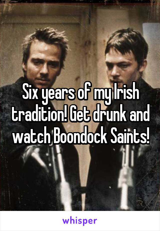Six years of my Irish tradition! Get drunk and watch Boondock Saints!