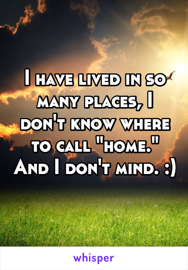 I have lived in so many places, I don't know where to call "home." And I don't mind. :) 