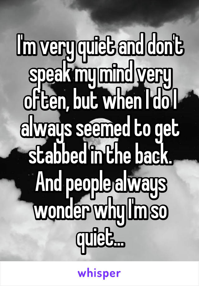 I'm very quiet and don't speak my mind very often, but when I do I always seemed to get stabbed in the back. And people always wonder why I'm so quiet...