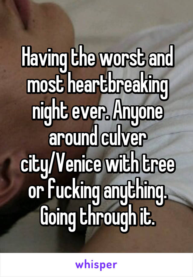 Having the worst and most heartbreaking night ever. Anyone around culver city/Venice with tree or fucking anything. Going through it.