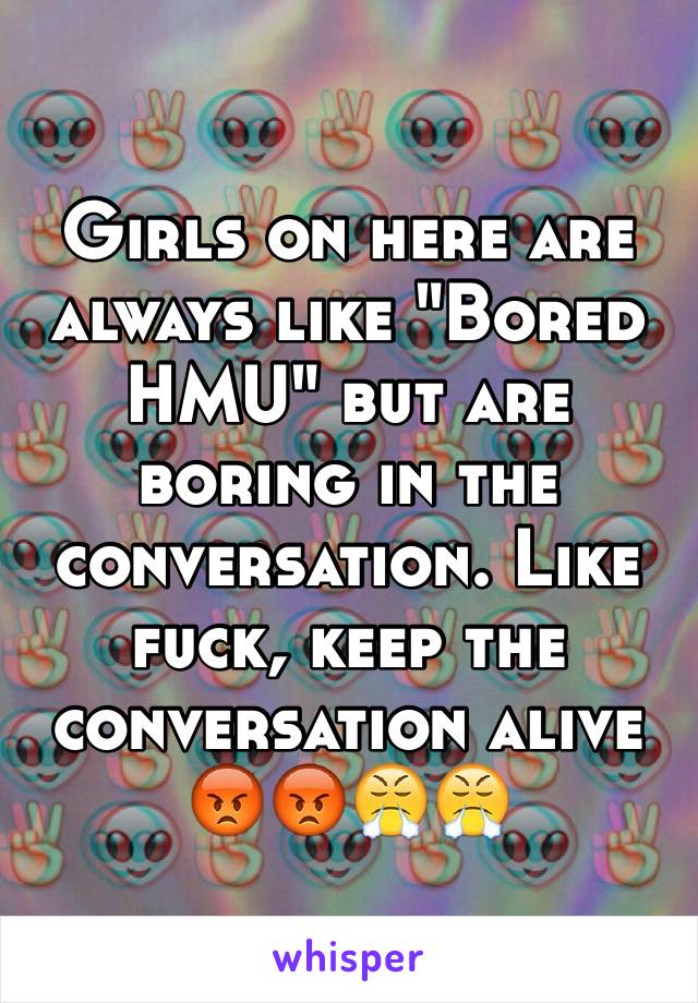Girls on here are always like "Bored HMU" but are boring in the conversation. Like fuck, keep the conversation alive 😡😡😤😤