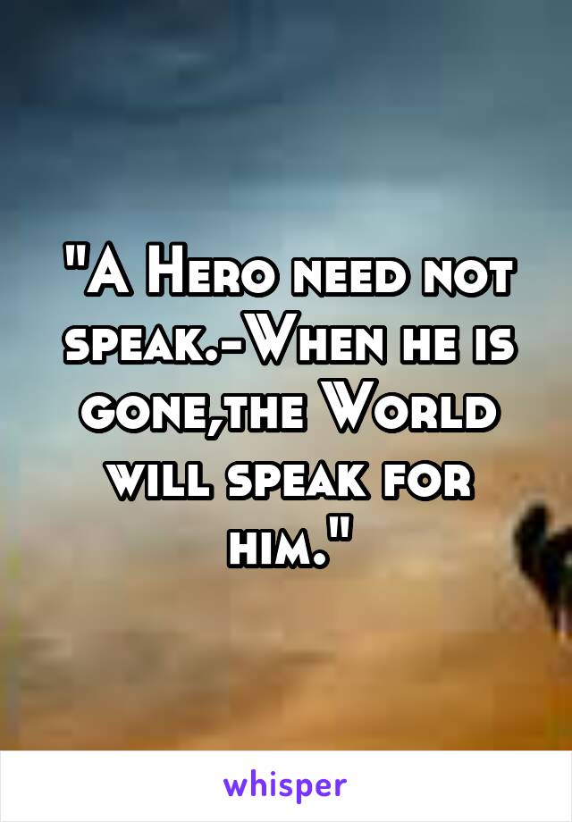 "A Hero need not speak.-When he is gone,the World will speak for him."