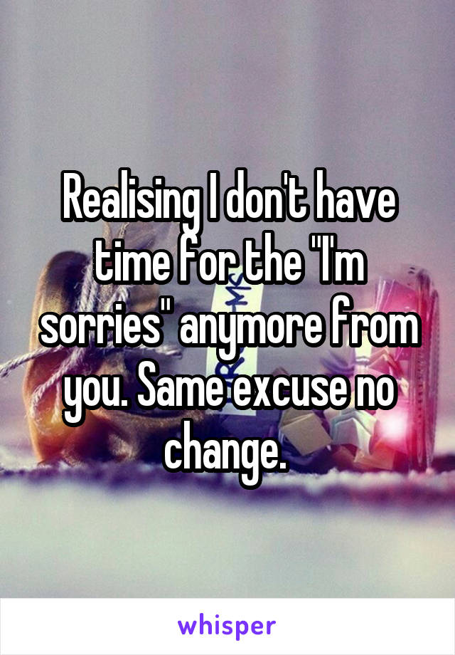 Realising I don't have time for the "I'm sorries" anymore from you. Same excuse no change. 