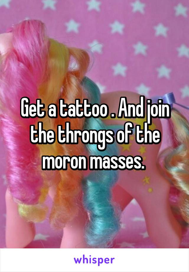 Get a tattoo . And join the throngs of the moron masses. 