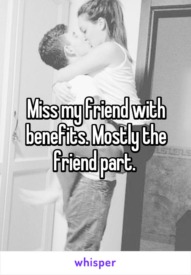 Miss my friend with benefits. Mostly the friend part. 