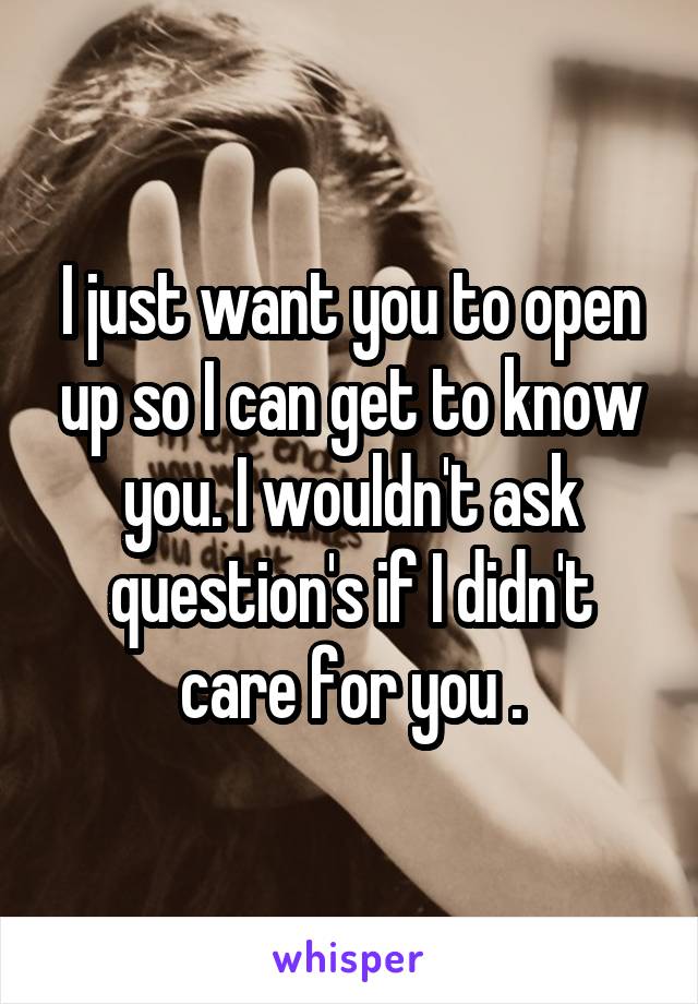 I just want you to open up so I can get to know you. I wouldn't ask question's if I didn't care for you .