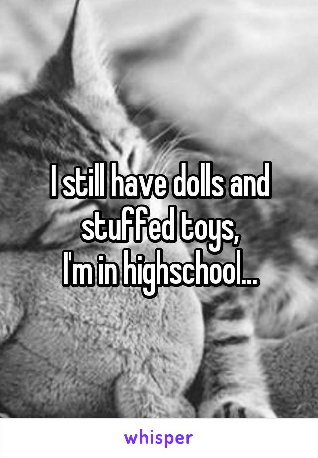 I still have dolls and stuffed toys,
I'm in highschool...