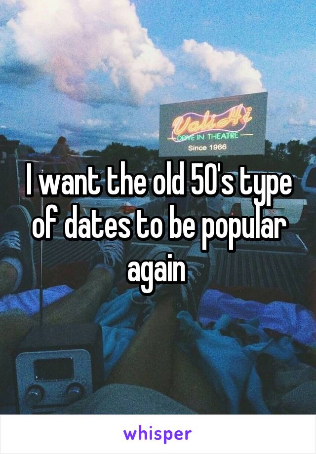 I want the old 50's type of dates to be popular again 