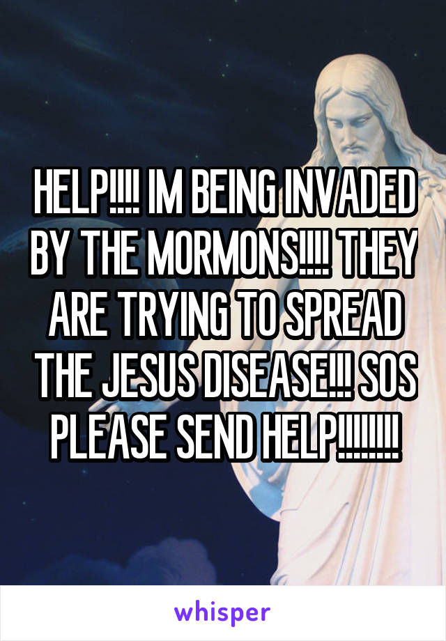 HELP!!!! IM BEING INVADED BY THE MORMONS!!!! THEY ARE TRYING TO SPREAD THE JESUS DISEASE!!! SOS PLEASE SEND HELP!!!!!!!!
