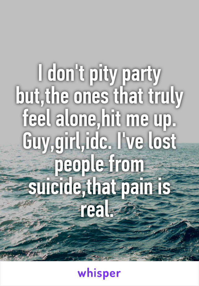 I don't pity party but,the ones that truly feel alone,hit me up. Guy,girl,idc. I've lost people from suicide,that pain is real. 