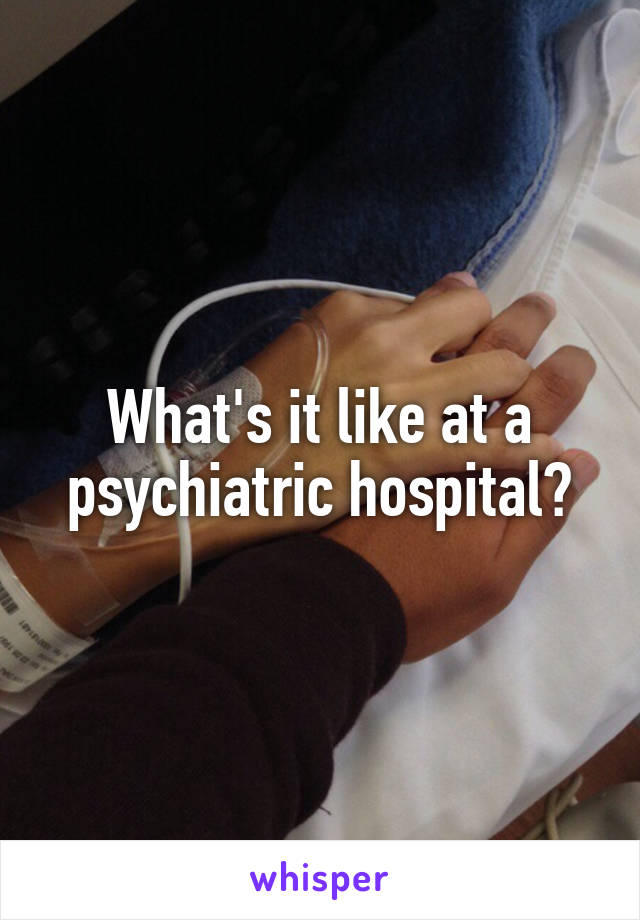 What's it like at a psychiatric hospital?