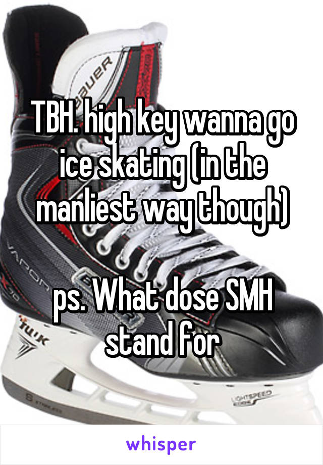 TBH. high key wanna go ice skating (in the manliest way though)

ps. What dose SMH stand for