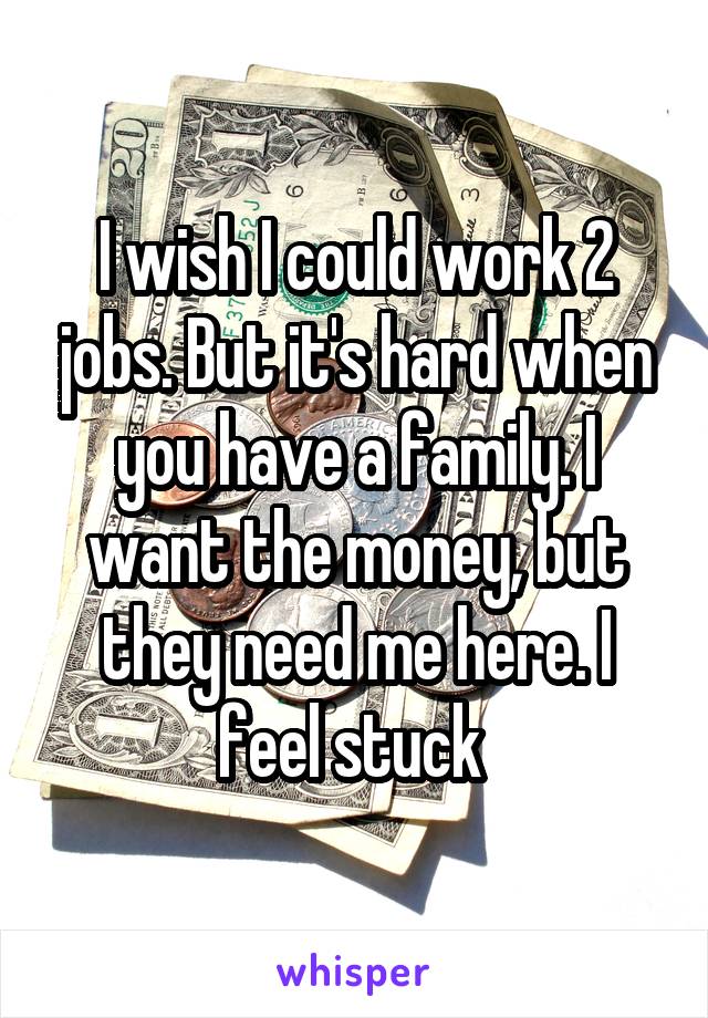 I wish I could work 2 jobs. But it's hard when you have a family. I want the money, but they need me here. I feel stuck 