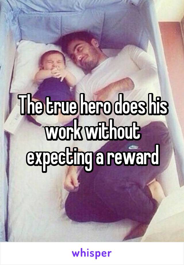 The true hero does his work without expecting a reward