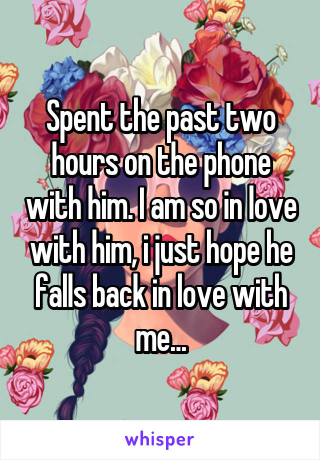 Spent the past two hours on the phone with him. I am so in love with him, i just hope he falls back in love with me...