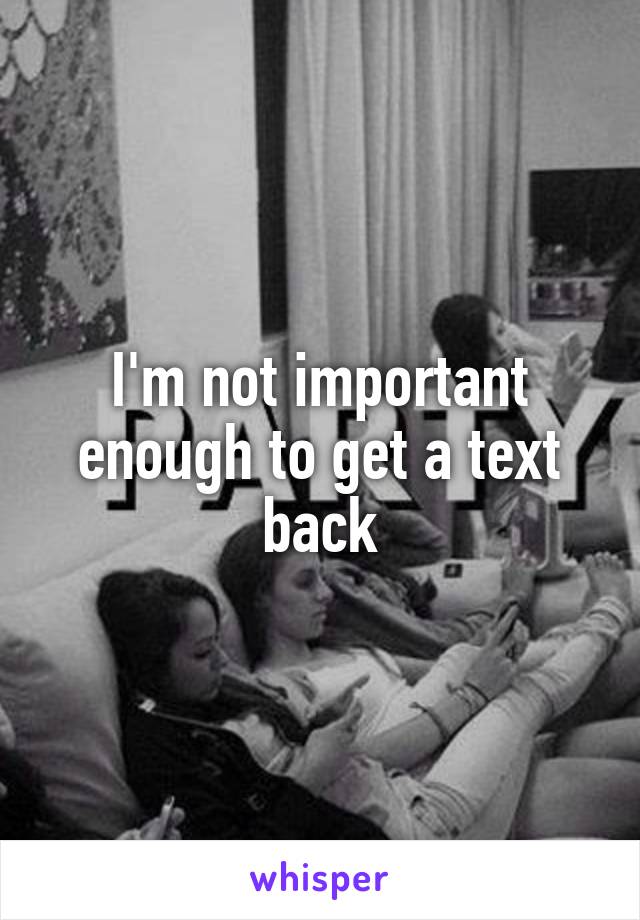 I'm not important enough to get a text back