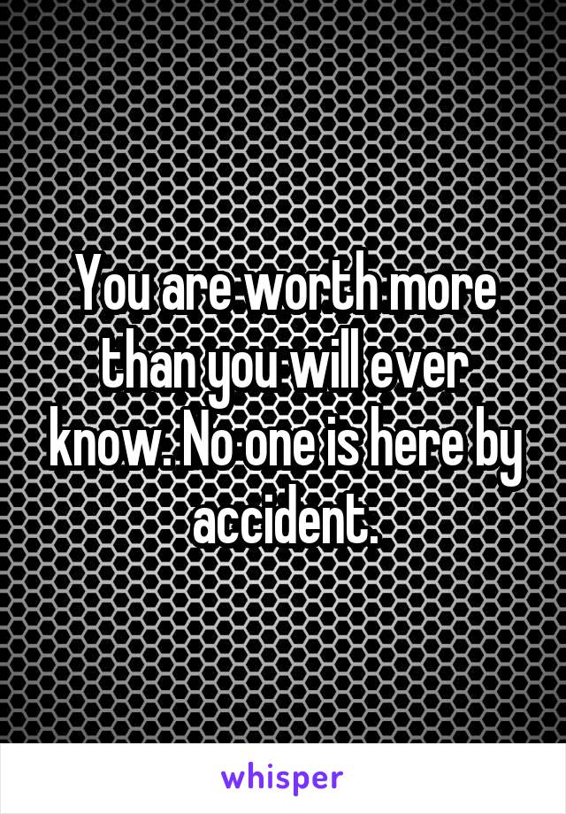 You are worth more than you will ever know. No one is here by accident.