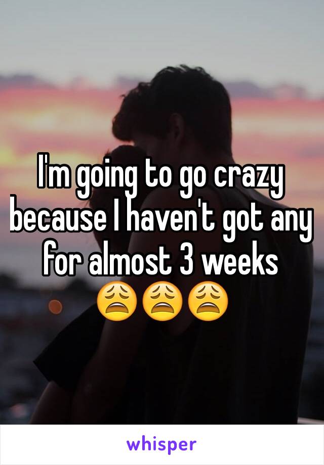 I'm going to go crazy because I haven't got any for almost 3 weeks
😩😩😩