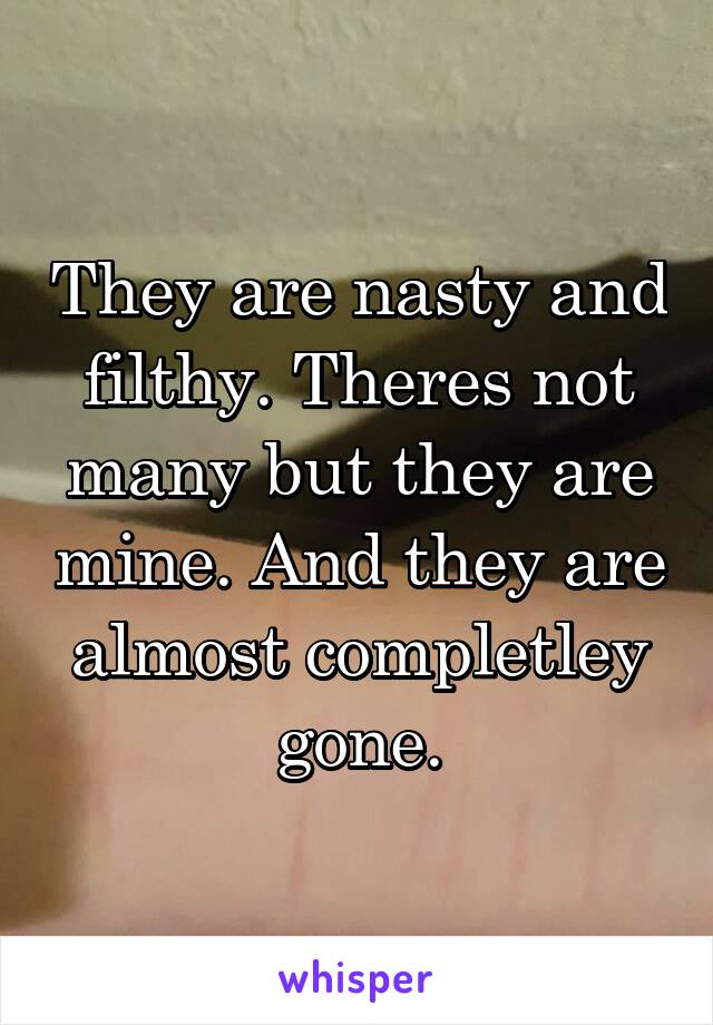 They are nasty and filthy. Theres not many but they are mine. And they are almost completley gone.