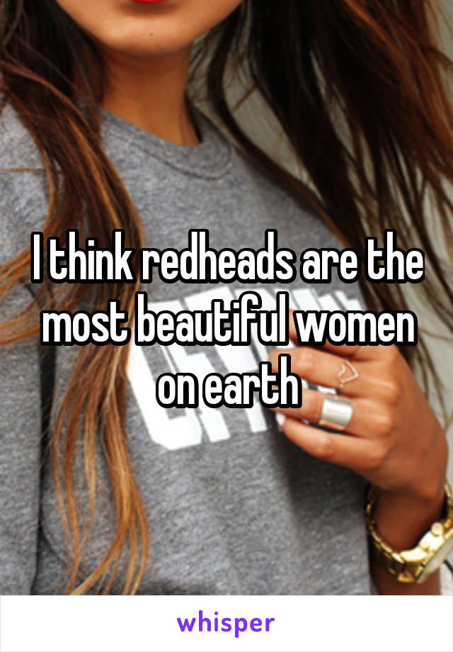 I think redheads are the most beautiful women on earth
