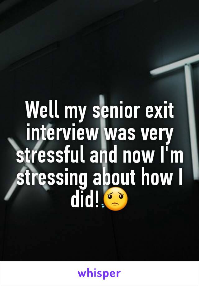 Well my senior exit interview was very stressful and now I'm stressing about how I did!😟