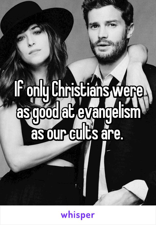 If only Christians were as good at evangelism as our cults are. 