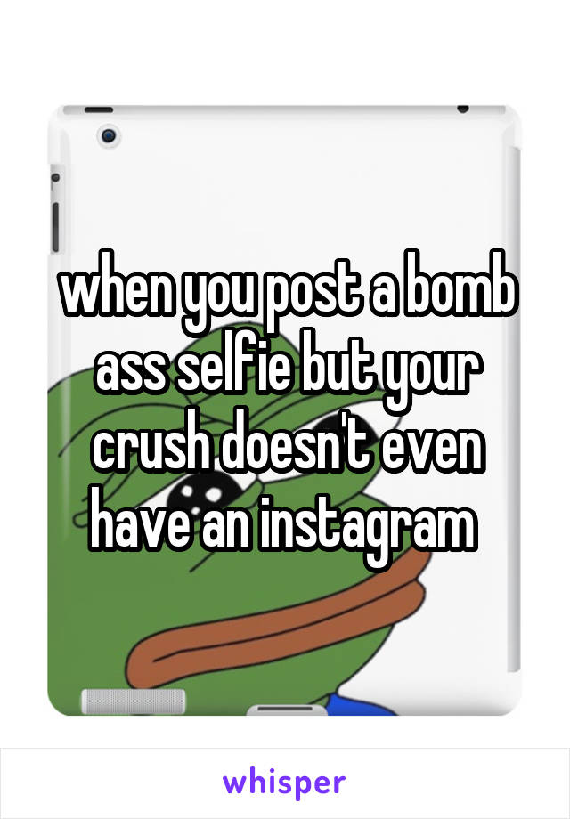 when you post a bomb ass selfie but your crush doesn't even have an instagram 