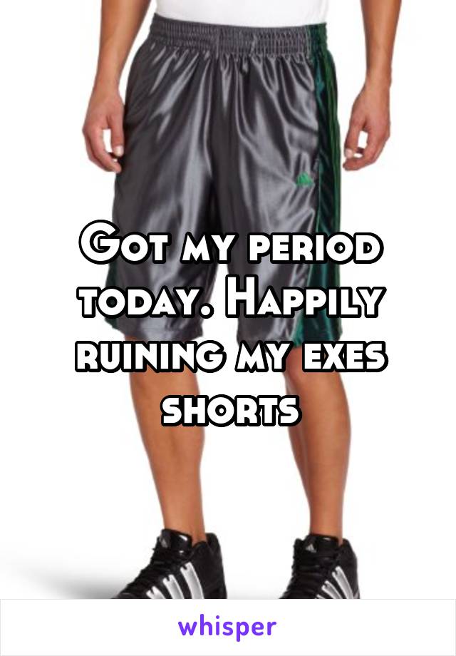 Got my period today. Happily ruining my exes shorts