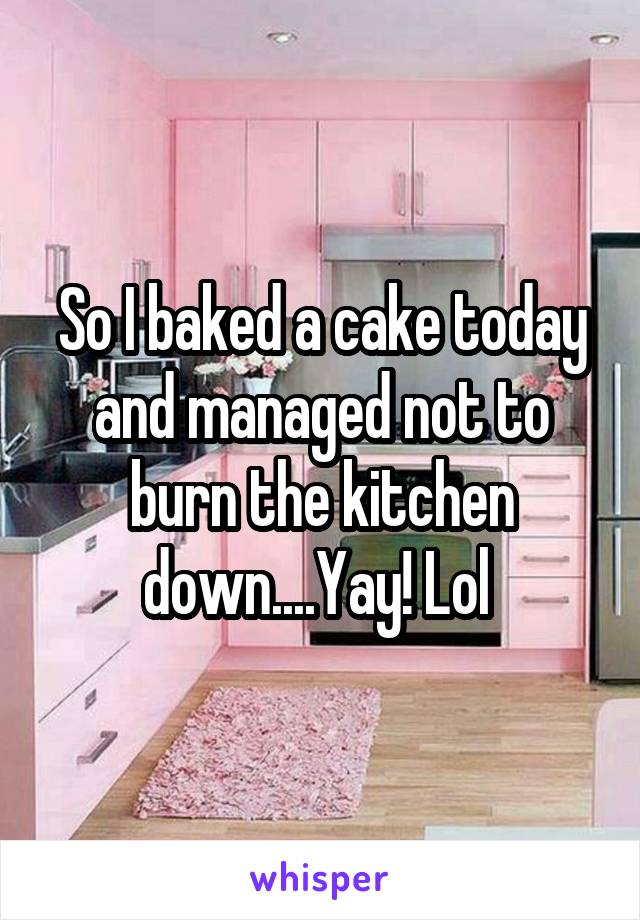 So I baked a cake today and managed not to burn the kitchen down....Yay! Lol 