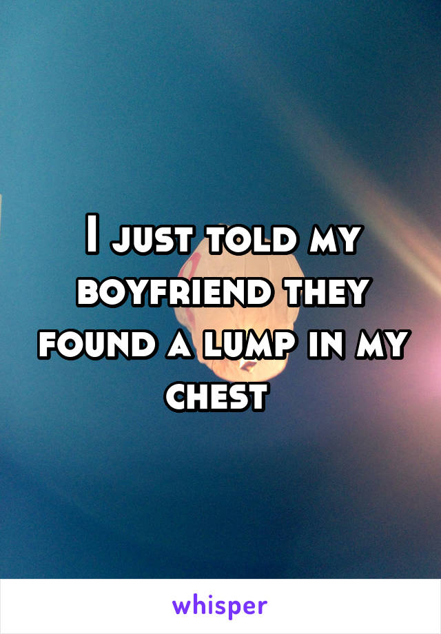 I just told my boyfriend they found a lump in my chest 