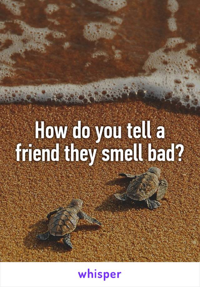 How do you tell a friend they smell bad?