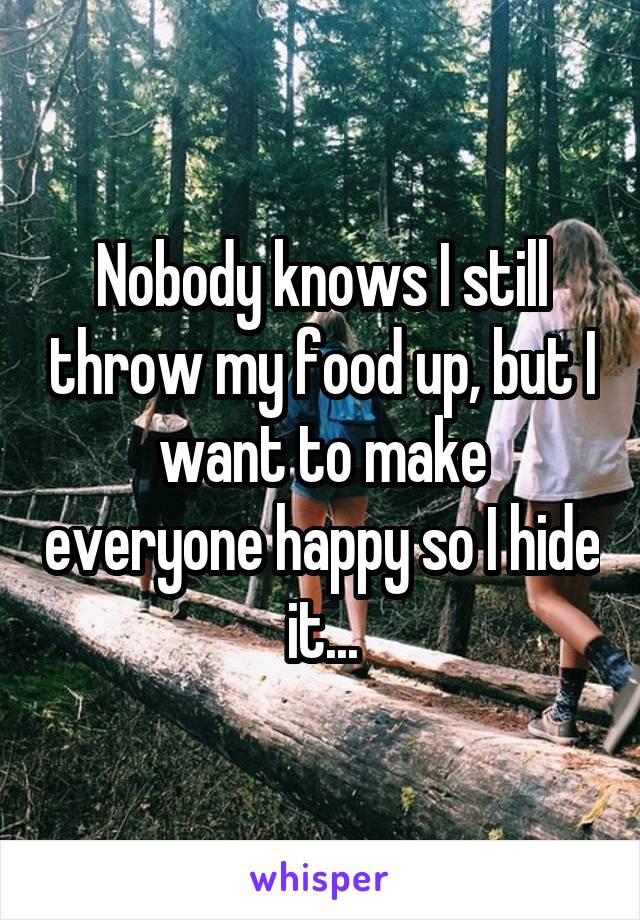 Nobody knows I still throw my food up, but I want to make everyone happy so I hide it...