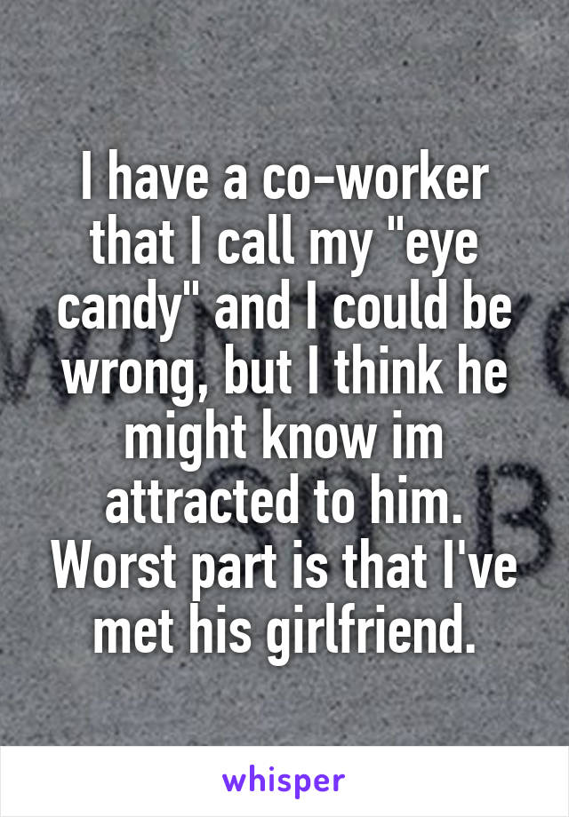 I have a co-worker that I call my "eye candy" and I could be wrong, but I think he might know im attracted to him. Worst part is that I've met his girlfriend.