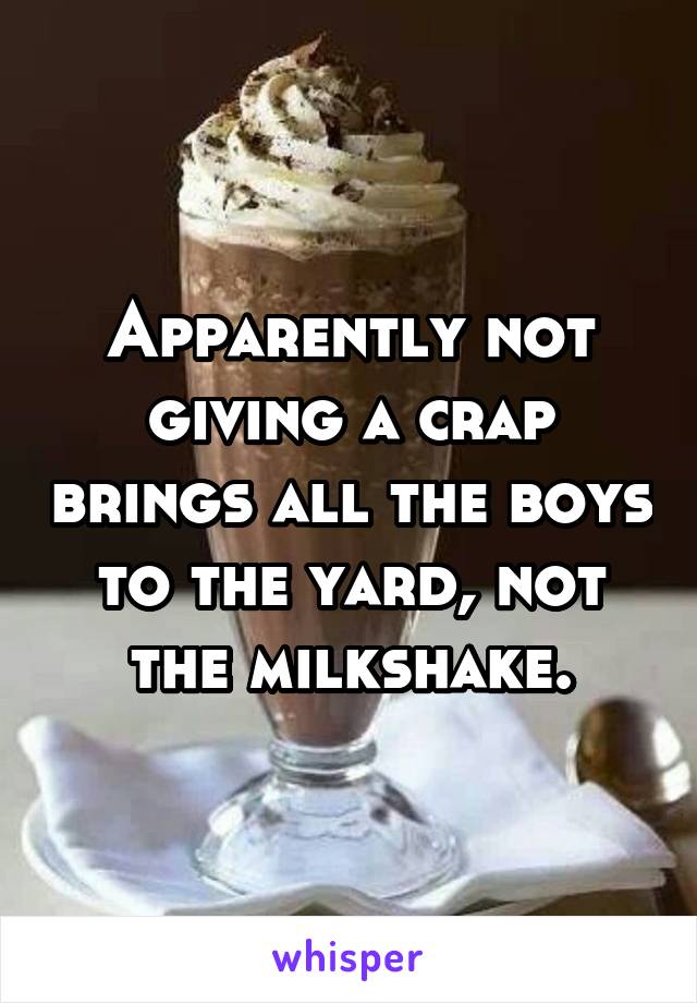 Apparently not giving a crap brings all the boys to the yard, not the milkshake.