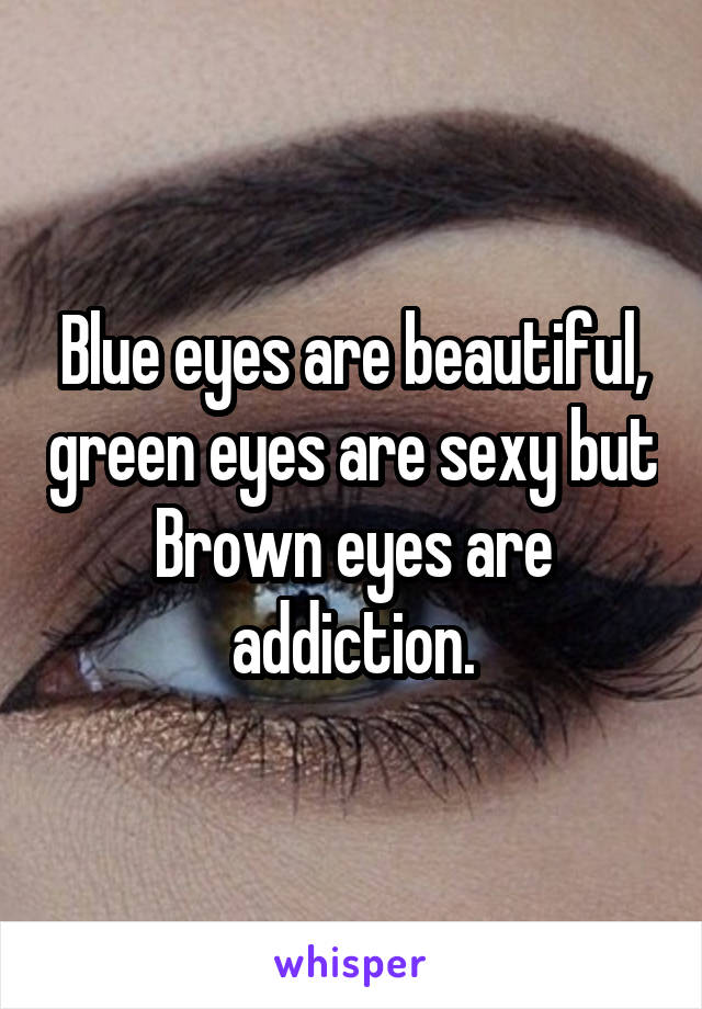 Blue eyes are beautiful, green eyes are sexy but Brown eyes are addiction.