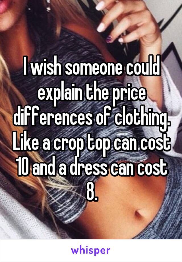 I wish someone could explain the price differences of clothing. Like a crop top can cost 10 and a dress can cost 8.