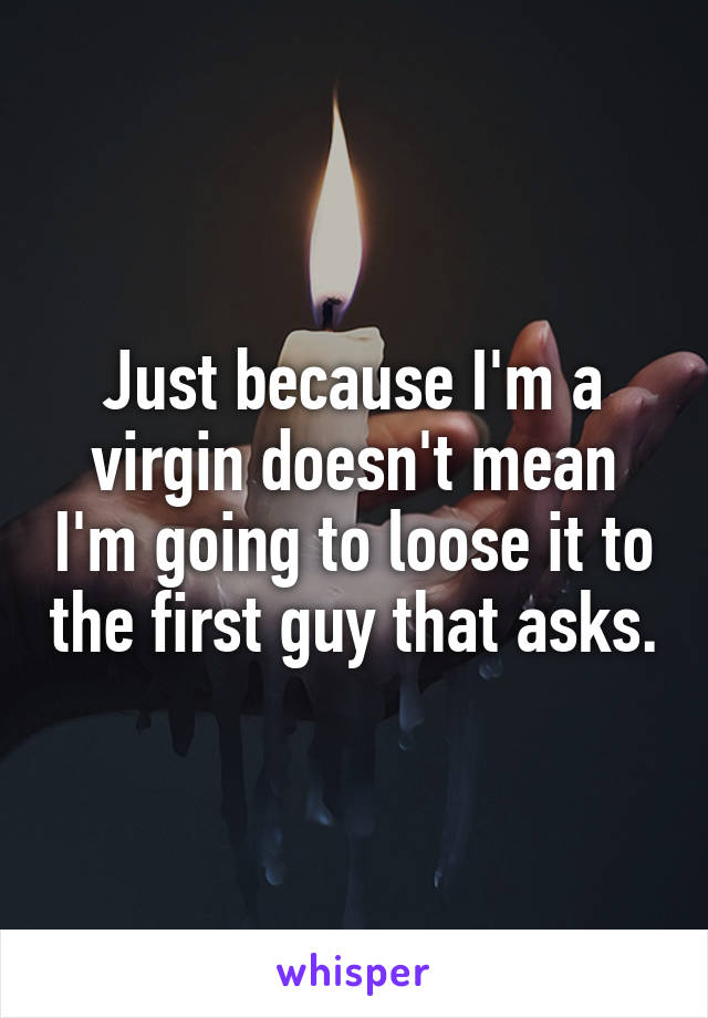 Just because I'm a virgin doesn't mean I'm going to loose it to the first guy that asks.