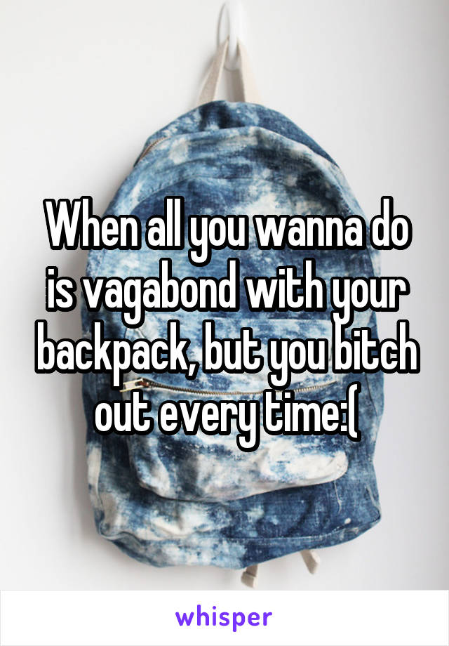 When all you wanna do is vagabond with your backpack, but you bitch out every time:(
