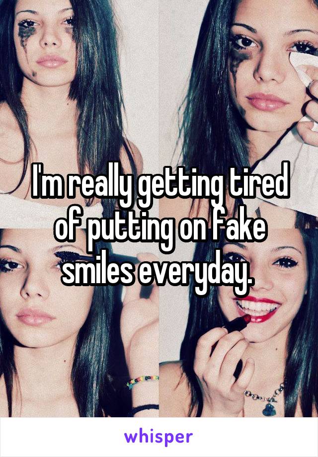 I'm really getting tired of putting on fake smiles everyday. 