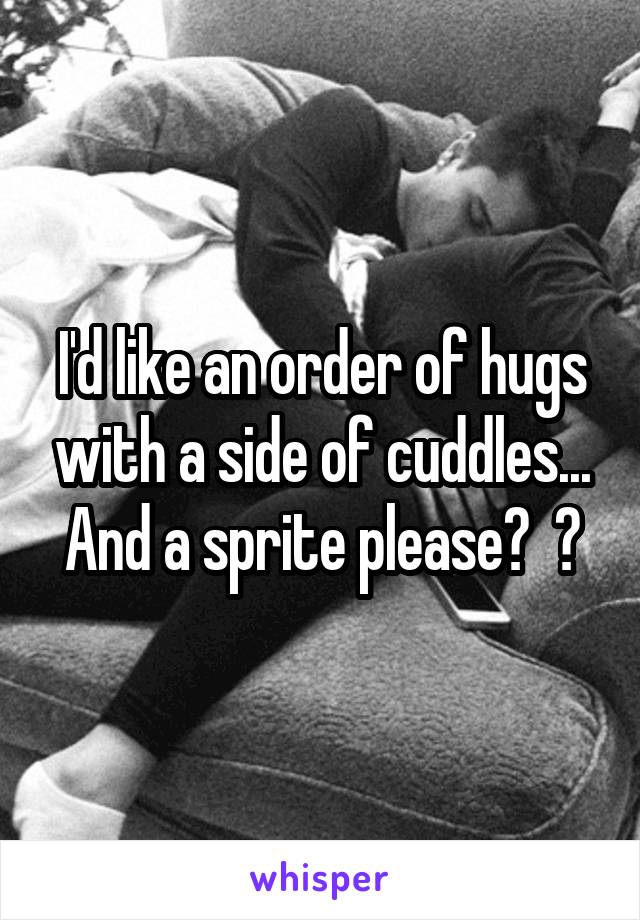 I'd like an order of hugs with a side of cuddles...
And a sprite please?  😗