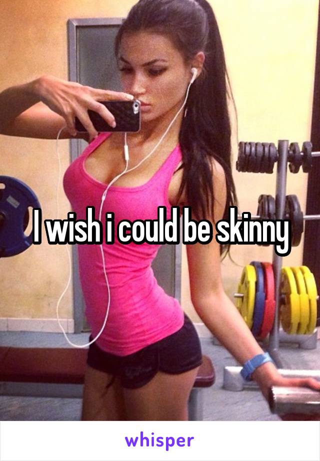 I wish i could be skinny