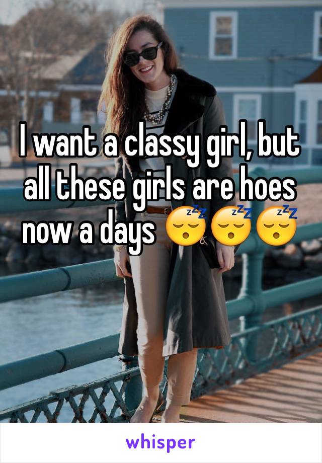 I want a classy girl, but all these girls are hoes now a days 😴😴😴